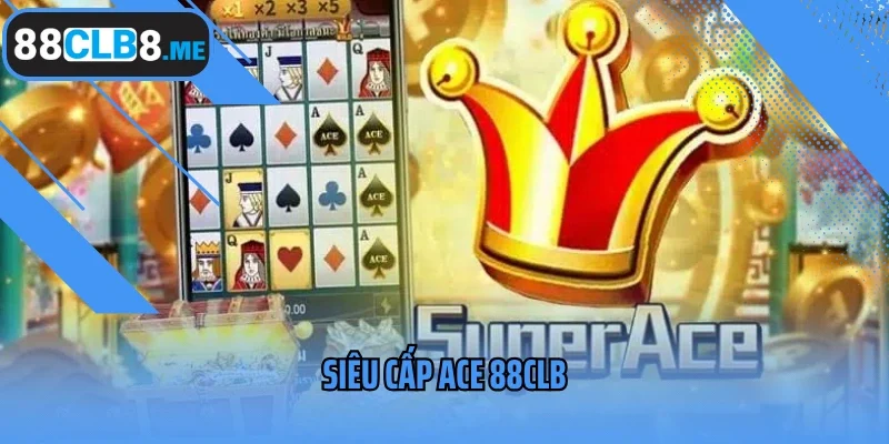 Siêu Cấp ACE 88CLB- Khẳng Định Đẳng Cấp Người Chơi